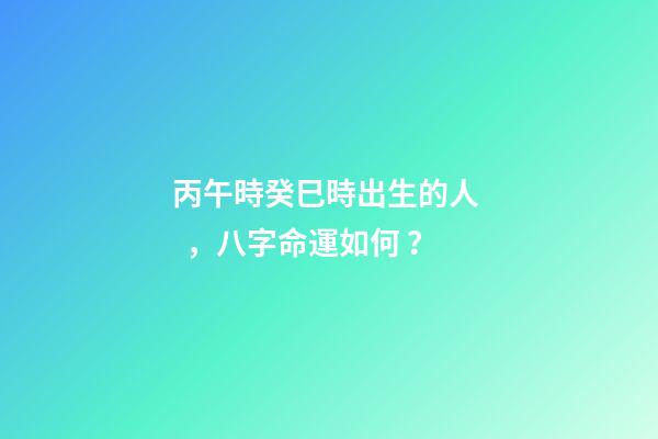 丙午時癸巳時出生的人，八字命運如何？